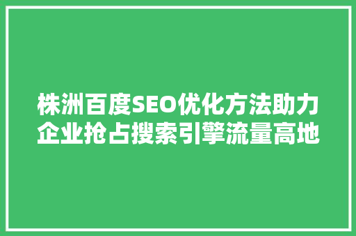 株洲百度SEO优化方法助力企业抢占搜索引擎流量高地