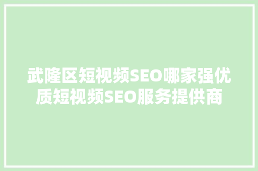 武隆区短视频SEO哪家强优质短视频SEO服务提供商