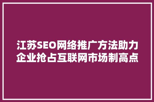 江苏SEO网络推广方法助力企业抢占互联网市场制高点