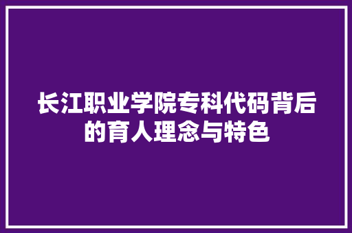 长江职业学院专科代码背后的育人理念与特色