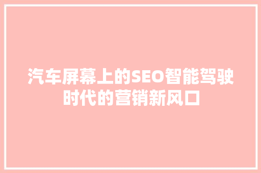 汽车屏幕上的SEO智能驾驶时代的营销新风口