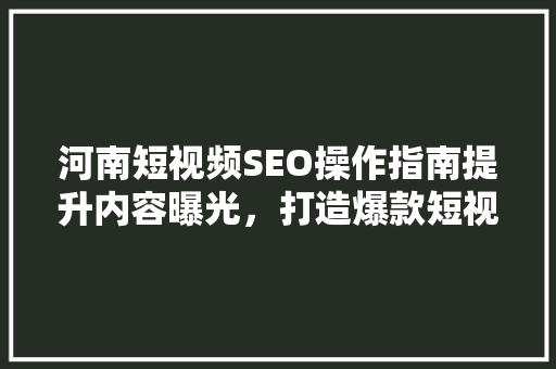 河南短视频SEO操作指南提升内容曝光，打造爆款短视频