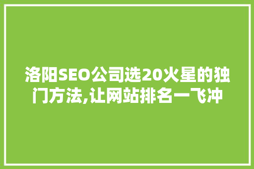 洛阳SEO公司选20火星的独门方法,让网站排名一飞冲天