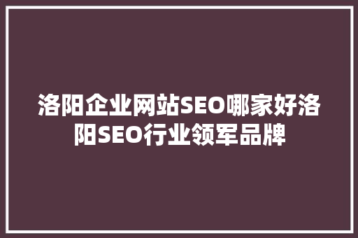 洛阳企业网站SEO哪家好洛阳SEO行业领军品牌