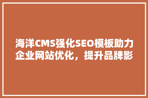 海洋CMS强化SEO模板助力企业网站优化，提升品牌影响力