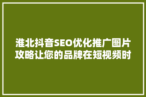 淮北抖音SEO优化推广图片攻略让您的品牌在短视频时代脱颖而出