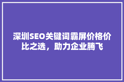 深圳SEO关键词霸屏价格价比之选，助力企业腾飞