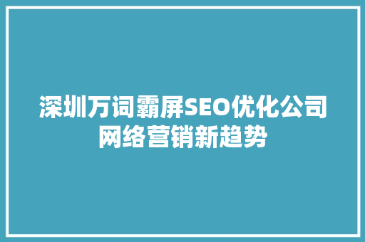 深圳万词霸屏SEO优化公司网络营销新趋势