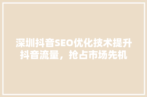 深圳抖音SEO优化技术提升抖音流量，抢占市场先机