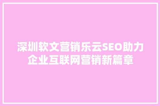 深圳软文营销乐云SEO助力企业互联网营销新篇章