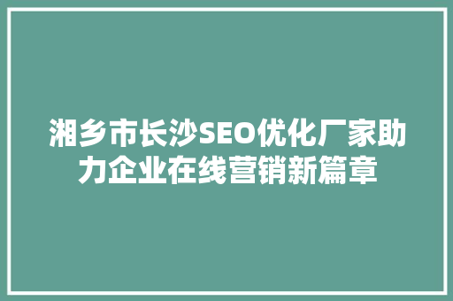 湘乡市长沙SEO优化厂家助力企业在线营销新篇章