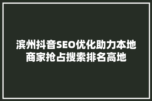 滨州抖音SEO优化助力本地商家抢占搜索排名高地