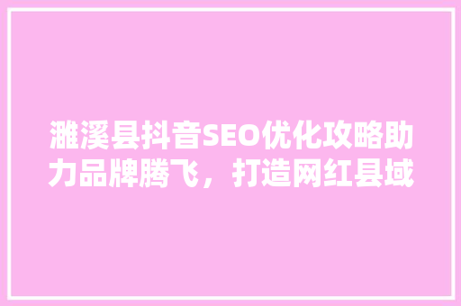 濉溪县抖音SEO优化攻略助力品牌腾飞，打造网红县域