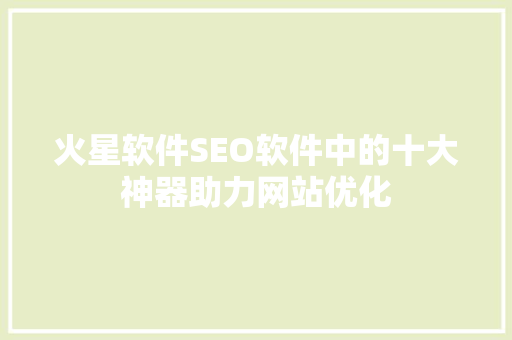 火星软件SEO软件中的十大神器助力网站优化