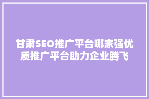 甘肃SEO推广平台哪家强优质推广平台助力企业腾飞