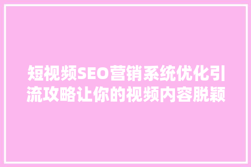 短视频SEO营销系统优化引流攻略让你的视频内容脱颖而出