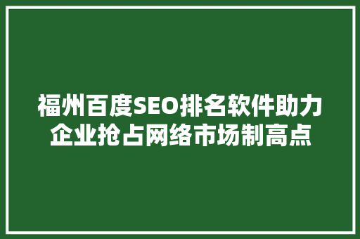 福州百度SEO排名软件助力企业抢占网络市场制高点