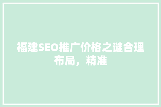 福建SEO推广价格之谜合理布局，精准