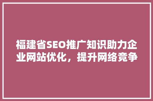 福建省SEO推广知识助力企业网站优化，提升网络竞争力