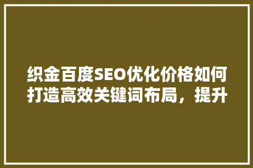 织金百度SEO优化价格如何打造高效关键词布局，提升网站排名