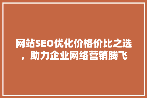 网站SEO优化价格价比之选，助力企业网络营销腾飞