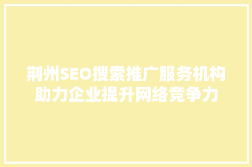 荆州SEO搜索推广服务机构助力企业提升网络竞争力