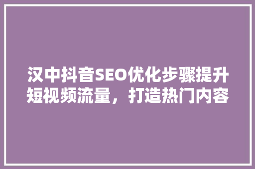汉中抖音SEO优化步骤提升短视频流量，打造热门内容