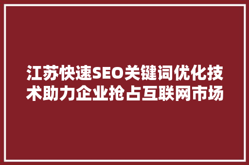 江苏快速SEO关键词优化技术助力企业抢占互联网市场先机
