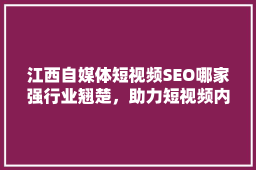 江西自媒体短视频SEO哪家强行业翘楚，助力短视频内容脱颖而出