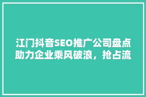 江门抖音SEO推广公司盘点助力企业乘风破浪，抢占流量高地