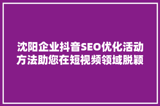 沈阳企业抖音SEO优化活动方法助您在短视频领域脱颖而出