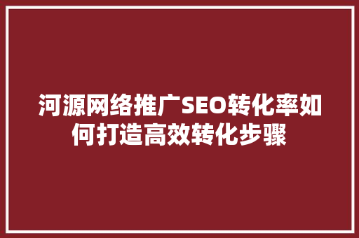 河源网络推广SEO转化率如何打造高效转化步骤