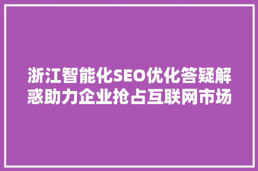 浙江智能化SEO优化答疑解惑助力企业抢占互联网市场制高点