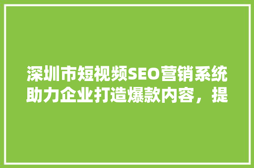 深圳市短视频SEO营销系统助力企业打造爆款内容，提升品牌影响力