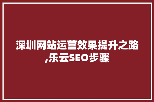 深圳网站运营效果提升之路,乐云SEO步骤