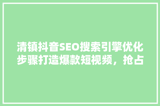 清镇抖音SEO搜索引擎优化步骤打造爆款短视频，抢占流量高地