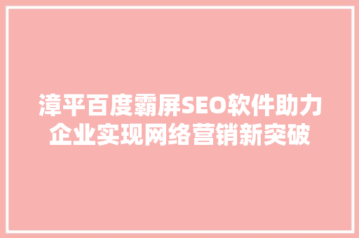 漳平百度霸屏SEO软件助力企业实现网络营销新突破