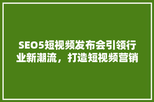 SEO5短视频发布会引领行业新潮流，打造短视频营销新生态