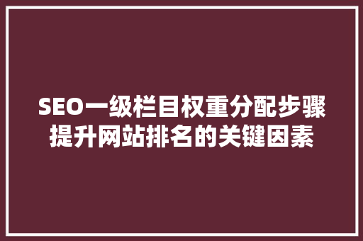 SEO一级栏目权重分配步骤提升网站排名的关键因素