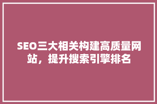 SEO三大相关构建高质量网站，提升搜索引擎排名