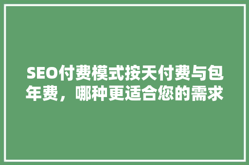 SEO付费模式按天付费与包年费，哪种更适合您的需求