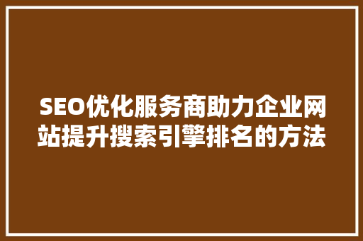 SEO优化服务商助力企业网站提升搜索引擎排名的方法