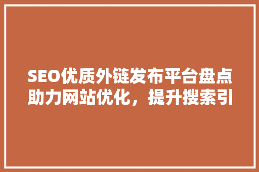 SEO优质外链发布平台盘点助力网站优化，提升搜索引擎排名