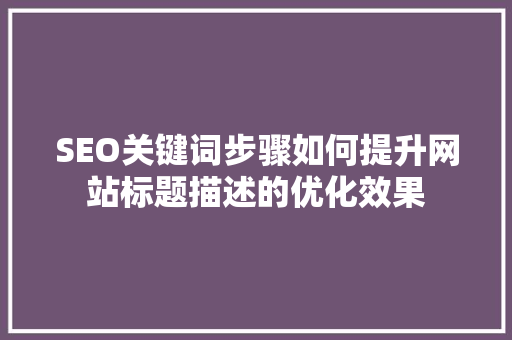 SEO关键词步骤如何提升网站标题描述的优化效果