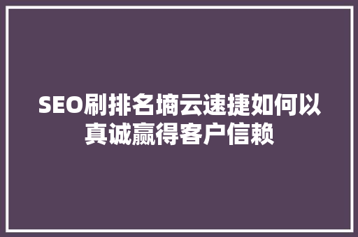 SEO刷排名墒云速捷如何以真诚赢得客户信赖