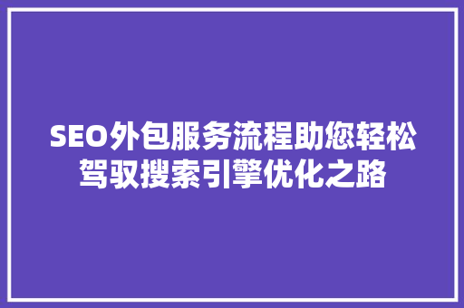 SEO外包服务流程助您轻松驾驭搜索引擎优化之路