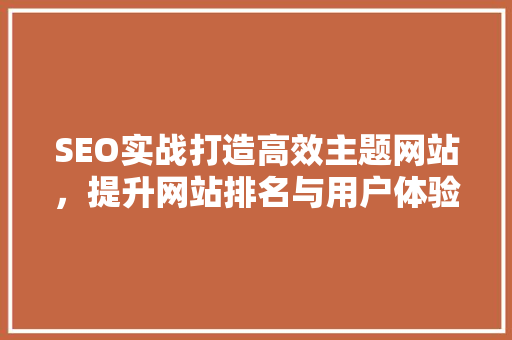 SEO实战打造高效主题网站，提升网站排名与用户体验