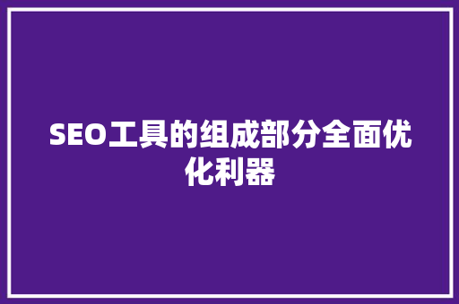 SEO工具的组成部分全面优化利器