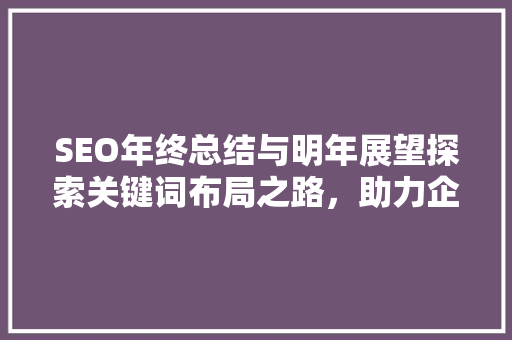 SEO年终总结与明年展望探索关键词布局之路，助力企业稳步增长