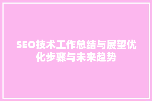 SEO技术工作总结与展望优化步骤与未来趋势